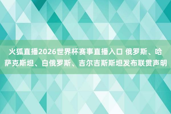 火狐直播2026世界杯赛事直播入口 俄罗斯、哈萨克斯坦、白俄罗斯、吉尔吉斯斯坦发布联贯声明