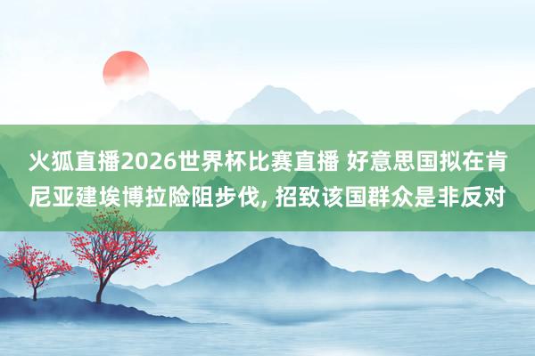 火狐直播2026世界杯比赛直播 好意思国拟在肯尼亚建埃博拉险阻步伐, 招致该国群众是非反对