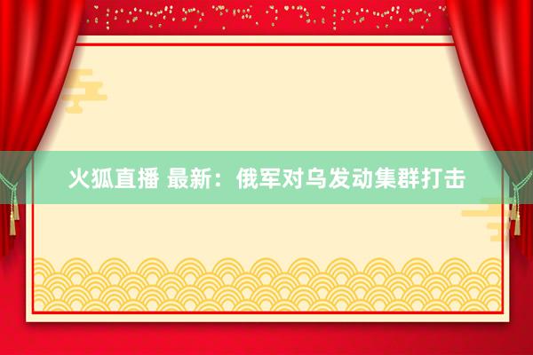 火狐直播 最新：俄军对乌发动集群打击