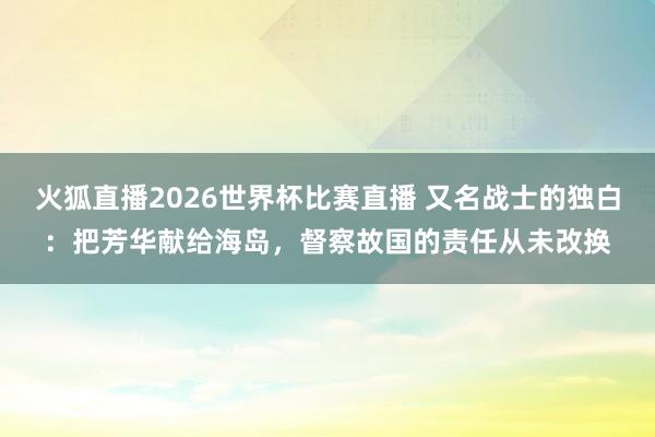 火狐直播2026世界杯比赛直播 又名战士的独白：把芳华献给海岛，督察故国的责任从未改换