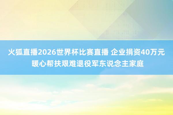 火狐直播2026世界杯比赛直播 企业捐资40万元 暖心帮扶艰难退役军东说念主家庭
