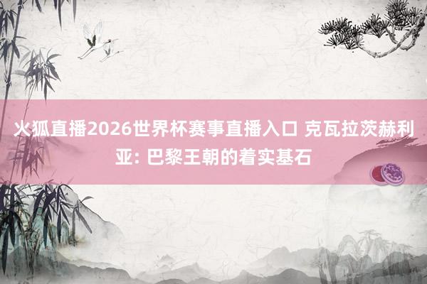 火狐直播2026世界杯赛事直播入口 克瓦拉茨赫利亚: 巴黎王朝的着实基石