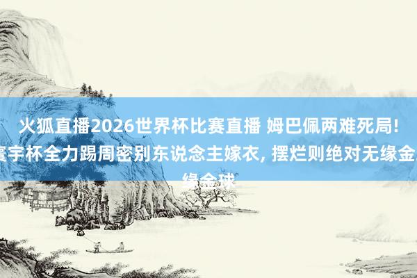 火狐直播2026世界杯比赛直播 姆巴佩两难死局! 寰宇杯全力踢周密别东说念主嫁衣, 摆烂则绝对无缘金球