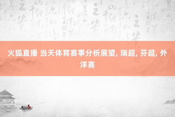 火狐直播 当天体育赛事分析展望, 瑞超, 芬超, 外洋赛