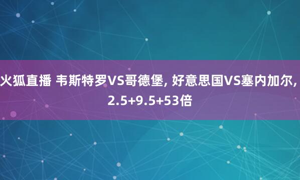 火狐直播 韦斯特罗VS哥德堡, 好意思国VS塞内加尔, 2.5+9.5+53倍