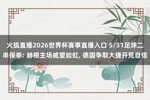 火狐直播2026世界杯赛事直播入口 5/31足球二串保举: 赫根主场威望如虹, 德国争取大捷开荒自信