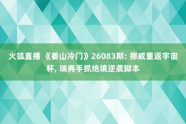 火狐直播 《姜山冷门》26083期: 挪威重返宇宙杯, 瑞典手抓绝境逆袭脚本