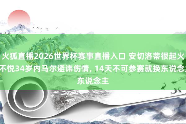 火狐直播2026世界杯赛事直播入口 安切洛蒂很起火! 不悦34岁内马尔避讳伤情, 14天不可参赛就换东说念主