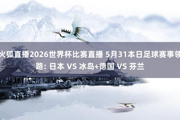 火狐直播2026世界杯比赛直播 5月31本日足球赛事领路: 日本 VS 冰岛+德国 VS 芬兰