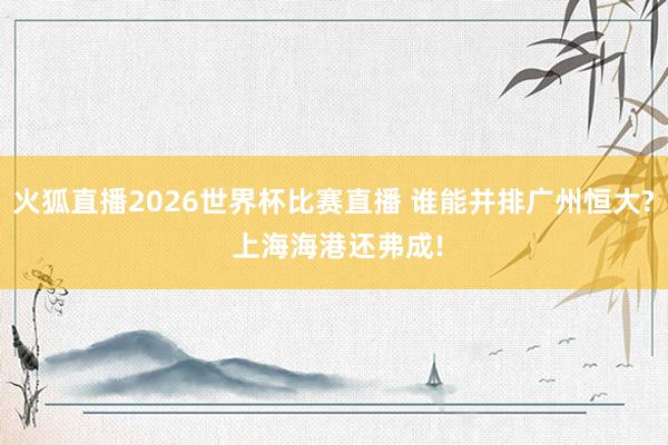 火狐直播2026世界杯比赛直播 谁能并排广州恒大? 上海海港还弗成!