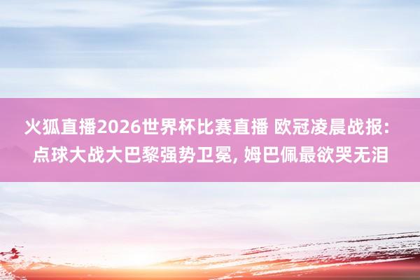 火狐直播2026世界杯比赛直播 欧冠凌晨战报: 点球大战大巴黎强势卫冕, 姆巴佩最欲哭无泪