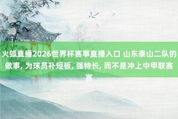 火狐直播2026世界杯赛事直播入口 山东泰山二队的做事, 为球员补短板, 强特长, 而不是冲上中甲联赛