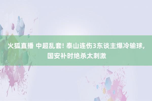 火狐直播 中超乱套! 泰山连伤3东谈主爆冷输球, 国安补时绝杀太刺激
