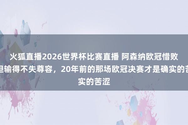 火狐直播2026世界杯比赛直播 阿森纳欧冠惜败，但输得不失尊容，20年前的那场欧冠决赛才是确实的苦涩