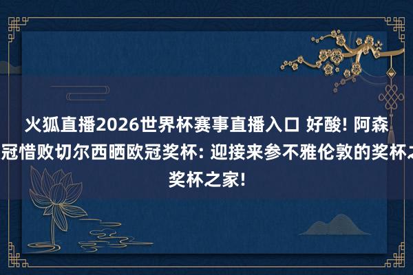 火狐直播2026世界杯赛事直播入口 好酸! 阿森纳欧冠惜败切尔西晒欧冠奖杯: 迎接来参不雅伦敦的奖杯之家!