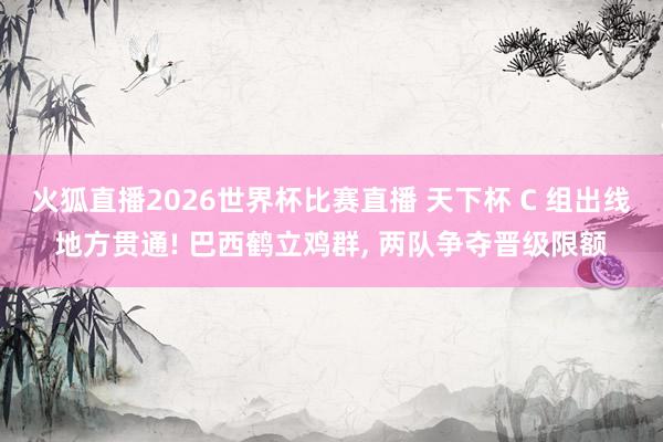 火狐直播2026世界杯比赛直播 天下杯 C 组出线地方贯通! 巴西鹤立鸡群, 两队争夺晋级限额