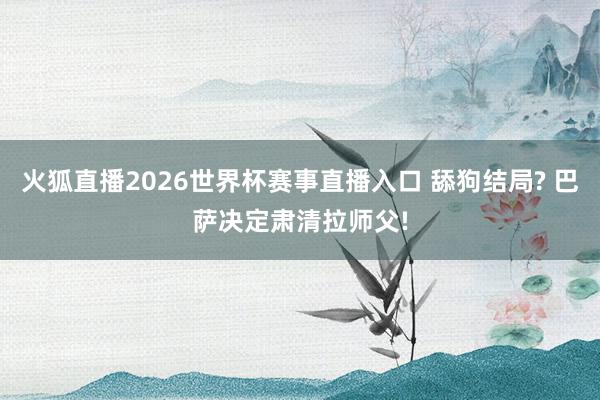 火狐直播2026世界杯赛事直播入口 舔狗结局? 巴萨决定肃清拉师父!