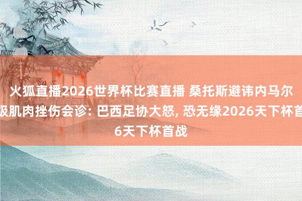 火狐直播2026世界杯比赛直播 桑托斯避讳内马尔二级肌肉挫伤会诊: 巴西足协大怒, 恐无缘2026天下杯首战