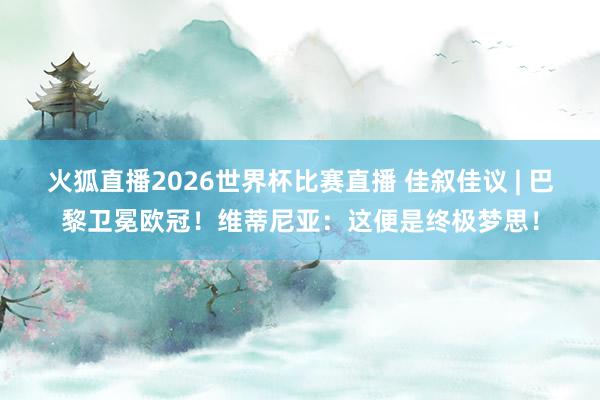 火狐直播2026世界杯比赛直播 佳叙佳议 | 巴黎卫冕欧冠！维蒂尼亚：这便是终极梦思！