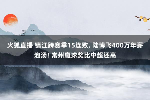火狐直播 镇江跨赛季15连败, 陆博飞400万年薪泡汤! 常州赢球奖比中超还高