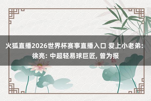 火狐直播2026世界杯赛事直播入口 爱上小老弟: 徐亮: 中超轻易球巨匠, 曾为报