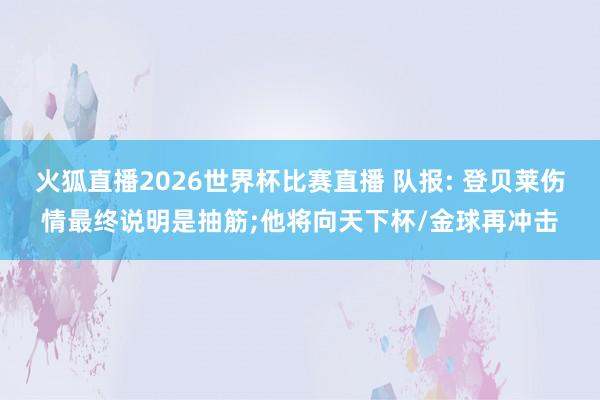 火狐直播2026世界杯比赛直播 队报: 登贝莱伤情最终说明是抽筋;他将向天下杯/金球再冲击