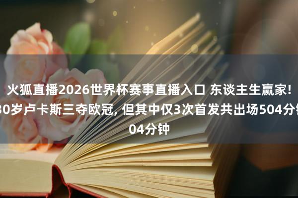 火狐直播2026世界杯赛事直播入口 东谈主生赢家! 30岁卢卡斯三夺欧冠, 但其中仅3次首发共出场504分钟