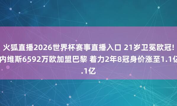 火狐直播2026世界杯赛事直播入口 21岁卫冕欧冠! 内维斯6592万欧加盟巴黎 着力2年8冠身价涨至1.1亿
