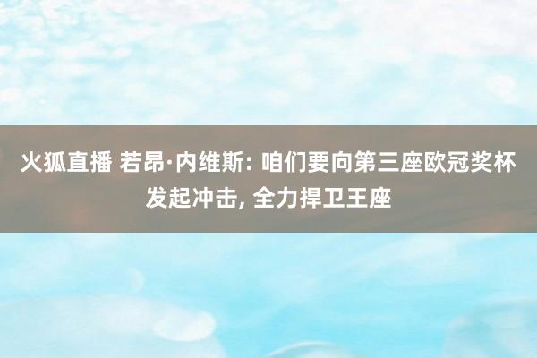 火狐直播 若昂·内维斯: 咱们要向第三座欧冠奖杯发起冲击, 全力捍卫王座