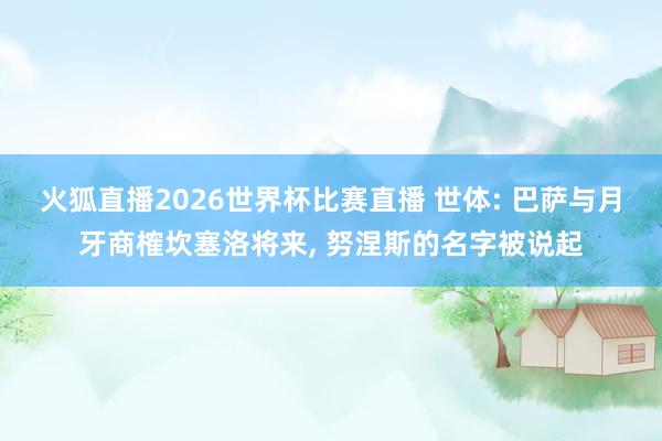 火狐直播2026世界杯比赛直播 世体: 巴萨与月牙商榷坎塞洛将来, 努涅斯的名字被说起