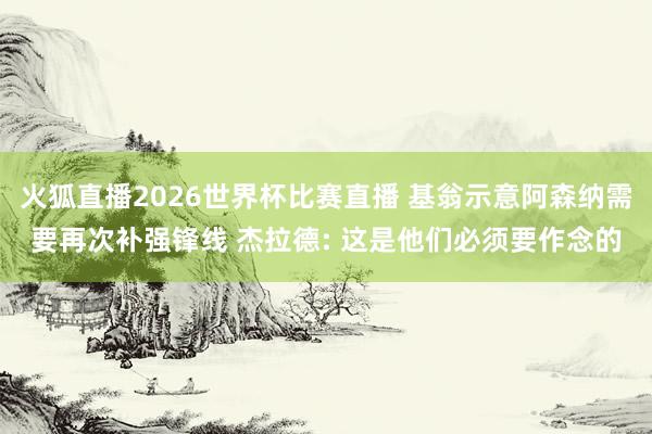 火狐直播2026世界杯比赛直播 基翁示意阿森纳需要再次补强锋线 杰拉德: 这是他们必须要作念的