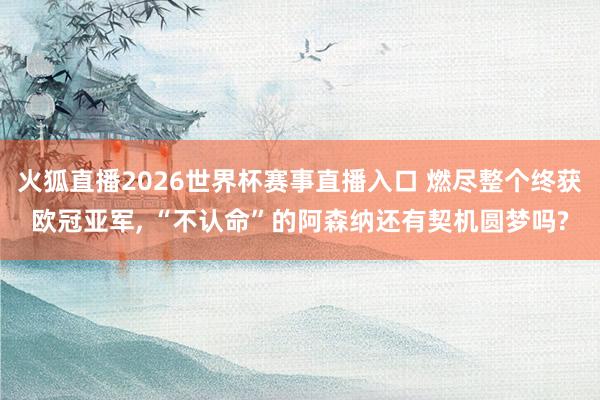 火狐直播2026世界杯赛事直播入口 燃尽整个终获欧冠亚军, “不认命”的阿森纳还有契机圆梦吗?