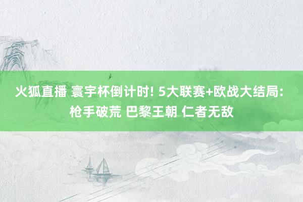 火狐直播 寰宇杯倒计时! 5大联赛+欧战大结局: 枪手破荒 巴黎王朝 仁者无敌