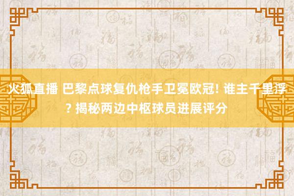 火狐直播 巴黎点球复仇枪手卫冕欧冠! 谁主千里浮? 揭秘两边中枢球员进展评分