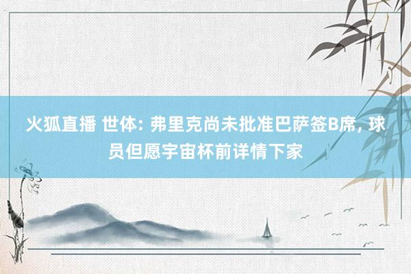 火狐直播 世体: 弗里克尚未批准巴萨签B席, 球员但愿宇宙杯前详情下家