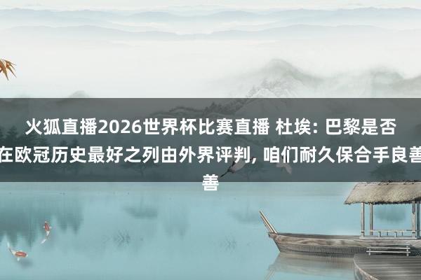 火狐直播2026世界杯比赛直播 杜埃: 巴黎是否在欧冠历史最好之列由外界评判, 咱们耐久保合手良善