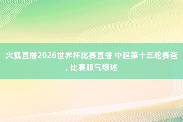火狐直播2026世界杯比赛直播 中超第十五轮赛爸, 比赛服气综述
