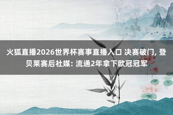 火狐直播2026世界杯赛事直播入口 决赛破门, 登贝莱赛后社媒: 流通2年拿下欧冠冠军