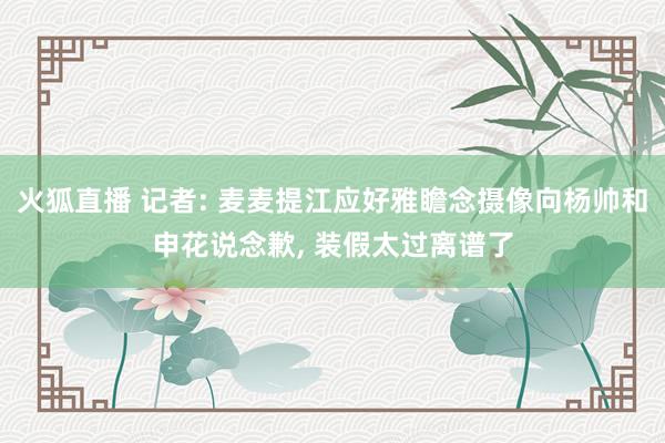 火狐直播 记者: 麦麦提江应好雅瞻念摄像向杨帅和申花说念歉, 装假太过离谱了