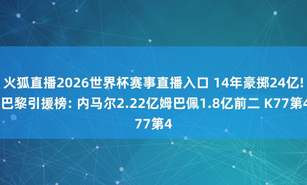 火狐直播2026世界杯赛事直播入口 14年豪掷24亿! 巴黎引援榜: 内马尔2.22亿姆巴佩1.8亿前二 K77第4