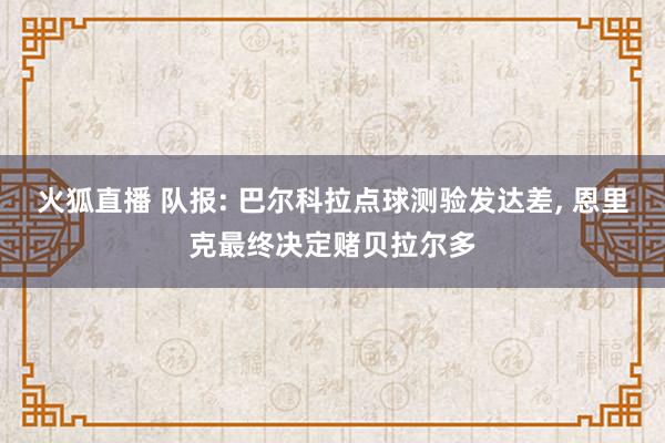火狐直播 队报: 巴尔科拉点球测验发达差, 恩里克最终决定赌贝拉尔多