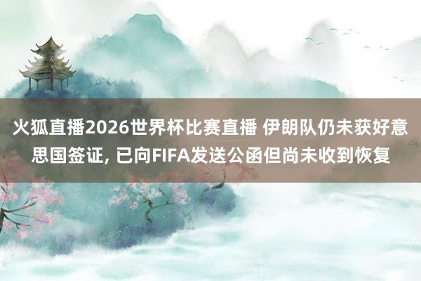 火狐直播2026世界杯比赛直播 伊朗队仍未获好意思国签证, 已向FIFA发送公函但尚未收到恢复