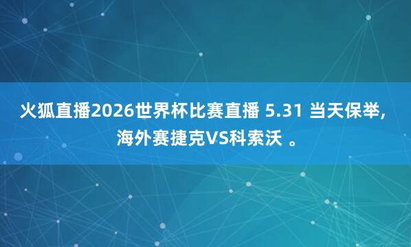火狐直播2026世界杯比赛直播 5.31 当天保举, 海外赛捷克VS科索沃 。
