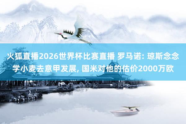 火狐直播2026世界杯比赛直播 罗马诺: 琼斯念念学小麦去意甲发展, 国米对他的估价2000万欧