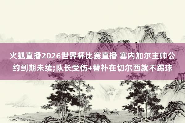 火狐直播2026世界杯比赛直播 塞内加尔主帅公约到期未续;队长受伤+替补在切尔西就不踢球
