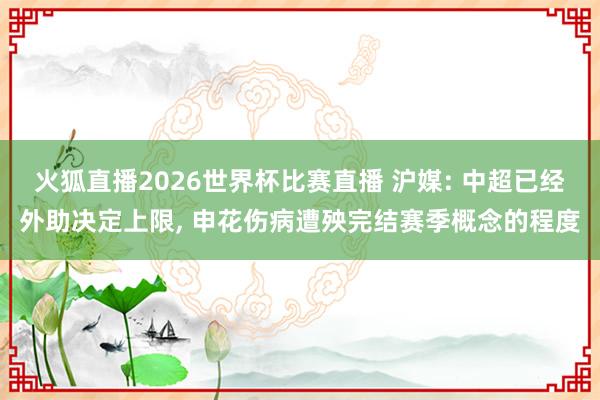 火狐直播2026世界杯比赛直播 沪媒: 中超已经外助决定上限, 申花伤病遭殃完结赛季概念的程度
