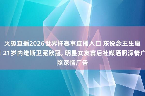 火狐直播2026世界杯赛事直播入口 东说念主生赢家! 21岁内维斯卫冕欧冠, 明星女友赛后社媒晒照深情广告