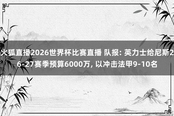 火狐直播2026世界杯比赛直播 队报: 英力士给尼斯26-27赛季预算6000万, 以冲击法甲9-10名