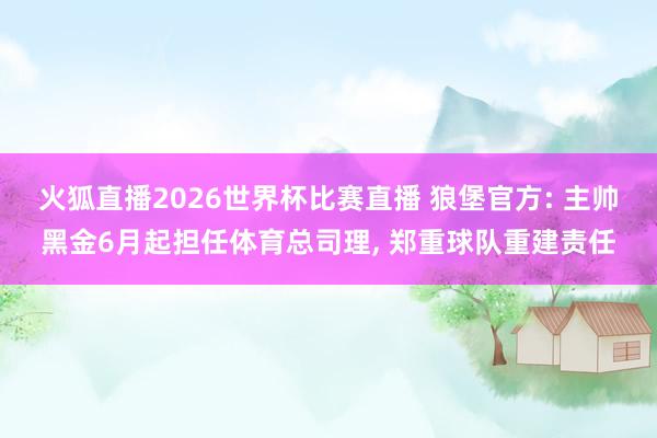 火狐直播2026世界杯比赛直播 狼堡官方: 主帅黑金6月起担任体育总司理, 郑重球队重建责任