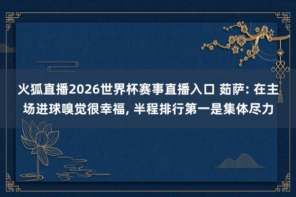 火狐直播2026世界杯赛事直播入口 茹萨: 在主场进球嗅觉很幸福, 半程排行第一是集体尽力